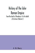 History of the later Roman Empire: from the death of Theodosius I to the death of Justinian (Volume I)