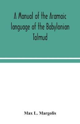 A manual of the Aramaic language of the Babylonian Talmud; grammar, chrestomathy and glossaries - Max L Margolis - cover