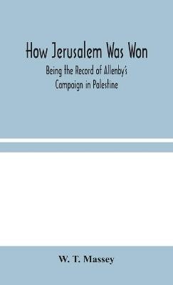 How Jerusalem Was Won: Being the Record of Allenby's Campaign in Palestine - W T Massey - cover