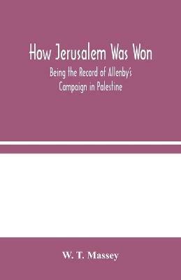 How Jerusalem Was Won: Being the Record of Allenby's Campaign in Palestine - W T Massey - cover