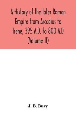 A history of the later Roman Empire from Arcadius to Irene, 395 A.D. to 800 A.D (Volume II) - J B Bury - cover