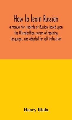 How to learn Russian, a manual for students of Russian, based upon the Ollendorffian system of teaching languages, and adapted for self-instruction - Henry Riola - cover