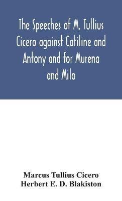 The speeches of M. Tullius Cicero against Catiline and Antony and for Murena and Milo - Marcus Tullius Cicero,Herbert E D Blakiston - cover