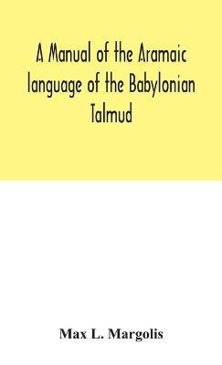 A manual of the Aramaic language of the Babylonian Talmud; grammar, chrestomathy and glossaries - Max L Margolis - cover