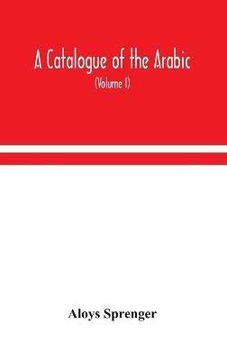 A catalogue of the Arabic, Persian and Hindu'sta'ny manuscripts, of the libraries of the King of Oudh (Volume I) - Aloys Sprenger - cover