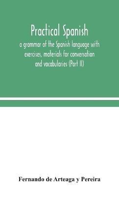 Practical Spanish, a grammar of the Spanish language with exercises, materials for conversation and vocabularies (Part II) - Fernando de Arteaga Y Pereira - cover