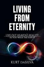 Living From Eternity: Live Out Heaven's Reality As You Walk The Earth