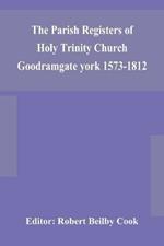 The Parish Registers of Holy Trinity Church Goodramgate york 1573-1812