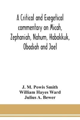 A critical and exegetical commentary on Micah, Zephaniah, Nahum, Habakkuk, Obadiah and Joel - J M Powis Smith - cover