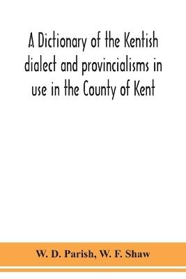 A dictionary of the Kentish dialect and provincialisms in use in the County of Kent - W D Parish,W F Shaw - cover