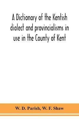A dictionary of the Kentish dialect and provincialisms in use in the County of Kent - W D Parish,W F Shaw - cover