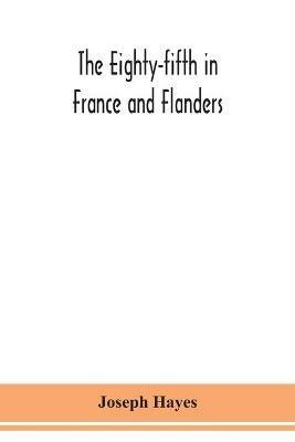 The Eighty-fifth in France and Flanders; being a history of the justly famous 85th Canadian Infantry Battalion (Nova Scotia Highlanders) in the various theatres of war, together with a nominal roll and synopsis of service of officers, non-commissioned officers - Joseph Hayes - cover
