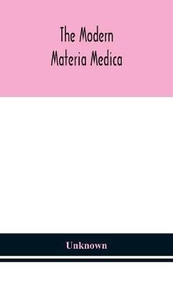 The Modern Materia Medica: The Source, Chemical And Physical Properties, Therapeutic Action, Dosage, Antidotes And Incompatibles Of All Additions To The Newer Materia Medica That Are Likely To Be Called For On Prescriptions - Unknwon - cover