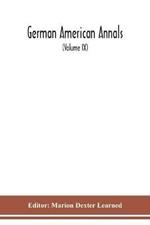 German American Annals; Continuation of the Quarterly Americana Germanica; A Monthly Devoted to the Comparative study of the Historical, Literary, Linguistic, Educational and Commercial Relations of Germany and America (Volume IX)