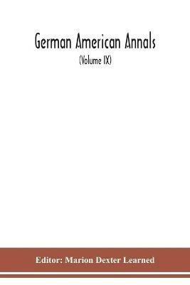 German American Annals; Continuation of the Quarterly Americana Germanica; A Monthly Devoted to the Comparative study of the Historical, Literary, Linguistic, Educational and Commercial Relations of Germany and America (Volume IX) - cover