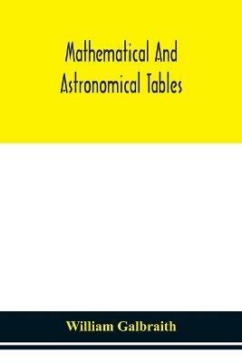 Mathematical and astronomical tables, for the use of students of mathematics, practical astronomers, surveyors, engineers, and navigators; with an introd. containing the explanation and use of the tables - William Galbraith - cover