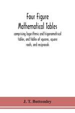 Four figure mathematical tables; comprising logarithmic and trigonometrical tables, and tables of squares, square roots, and reciprocals
