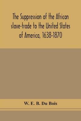 The suppression of the African slave-trade to the United States of America, 1638-1870 - W E B Du Bois - cover