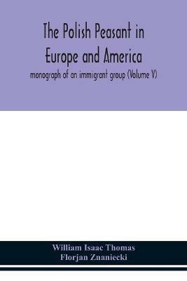 The Polish peasant in Europe and America; monograph of an immigrant group (Volume V) - William Isaac Thomas,Florjan Znaniecki - cover