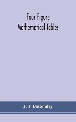 Four figure mathematical tables; comprising logarithmic and trigonometrical tables, and tables of squares, square roots, and reciprocals - J T Bottomley - cover
