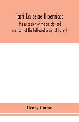 Fasti ecclesiae Hibernicae: the succession of the prelates and members of the Cathedral bodies of Ireland - Henry Cotton - cover
