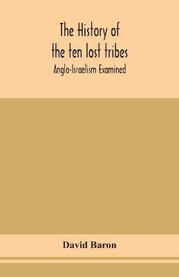 The history of the ten lost tribes; Anglo-Israelism examined - David Baron - cover