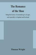 The romance of the shoe: being the history of shoemaking in all ages, and especially in England and Scotland
