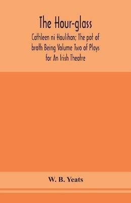 The hour-glass; Cathleen ni Houlihan; The pot of broth Being Volume Two of Plays for An Irish Theatre - W B Yeats - cover
