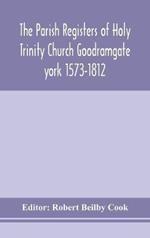 The Parish Registers of Holy Trinity Church Goodramgate york 1573-1812