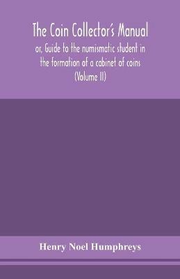 The coin collector's manual, or, Guide to the numismatic student in the formation of a cabinet of coins: comprising an historical and critical account of the origin and progress of coinage, from the earliest period to the fall of the Roman Empire; with some account of the coinages of modern Europe, more especially of Great Britain (Volume II) - Henry Noel Humphreys - cover