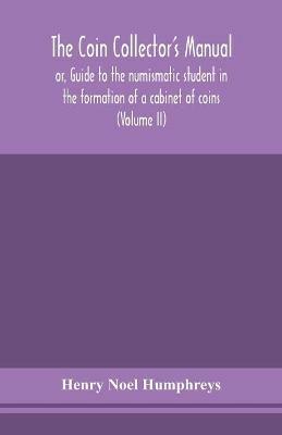 The coin collector's manual, or, Guide to the numismatic student in the formation of a cabinet of coins: comprising an historical and critical account of the origin and progress of coinage, from the earliest period to the fall of the Roman Empire; with some account of the coinages of modern Europe, more especially of Great Britain (Volume II) - Henry Noel Humphreys - cover