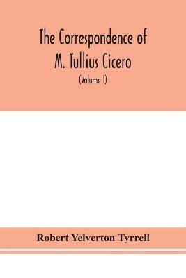 The Correspondence of M. Tullius Cicero, arranged According to its chronological order with a revision of the text, a commentary and introduction essays on the life of Cicero, and the Style of his Letters (Volume I) - Robert Yelverton Tyrrell - cover