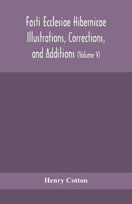 Fasti ecclesiae Hibernicae Illustrations, Corrections, and Additions: the succession of the prelates and members of the Cathedral bodies of Ireland (Volume V) - Henry Cotton - cover