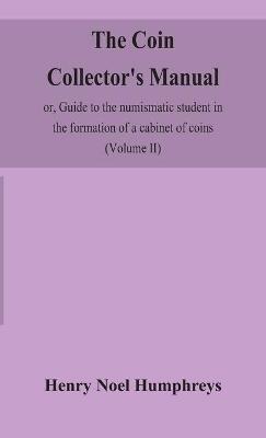 The coin collector's manual, or, Guide to the numismatic student in the formation of a cabinet of coins: comprising an historical and critical account of the origin and progress of coinage, from the earliest period to the fall of the Roman Empire; with some account of the coinages of modern Europe, more especially of Great Britain (Volume II) - Henry Noel Humphreys - cover