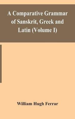 A comparative grammar of Sanskrit, Greek and Latin (Volume I) - William Hugh Ferrar - cover