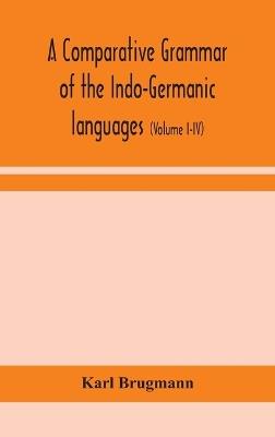 A comparative grammar of the Indo-Germanic languages: a concise exposition of the history of Sanskrit, Old Iranian (Avestic and old Persian), Old Armenian, Old Greek, Latin, Umbrian-Samnitic, Old Irish, Gothic, Old High German, Lithuanian and Old Bulgarian (Volume I-IV) - Karl Brugmann - cover