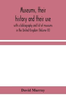 Museums, their history and their use: with a bibliography and list of museums in the United Kingdom (Volume III) - David Murray - cover