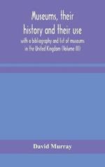 Museums, their history and their use: with a bibliography and list of museums in the United Kingdom (Volume III)