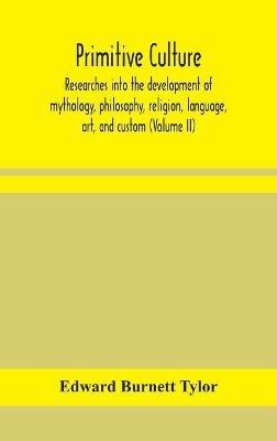 Primitive culture: researches into the development of mythology, philosophy, religion, language, art, and custom (Volume II) - Edward Burnett Tylor - cover