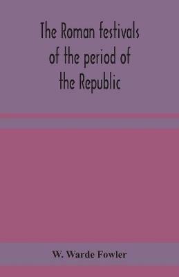 The Roman festivals of the period of the Republic; an introduction to the study of the religion of the Romans - W Warde Fowler - cover