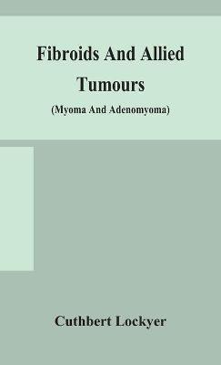 Fibroids and allied tumours (myoma and adenomyoma): their pathology, clinical features and surgical treatment - Cuthbert Lockyer - cover