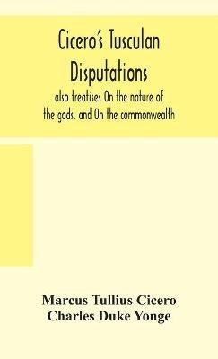 Cicero's Tusculan disputations: also treatises On the nature of the gods, and On the commonwealth - Marcus Tullius Cicero,Charles Duke Yonge - cover