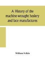 A history of the machine-wrought hosiery and lace manufactures