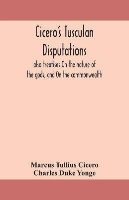 Cicero's Tusculan disputations: also treatises On the nature of the gods, and On the commonwealth - Marcus Tullius Cicero,Charles Duke Yonge - cover