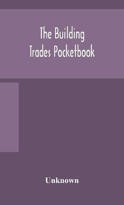The Building Trades Pocketbook; A Handy Manual Of Reference On Building Construction, Including Structural Design, Masonry, Bricklaying, Carpentry, Joinery, Roofing, Plastering, Painting, Plumbing, Lighting, Heating, And Ventilation - cover