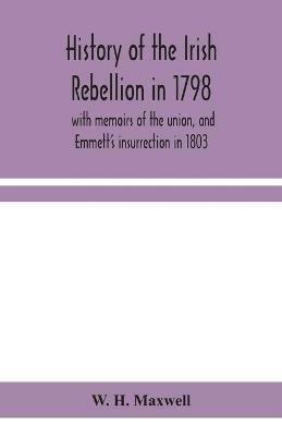 History of the Irish rebellion in 1798: with memoirs of the union, and Emmett's insurrection in 1803 - W H Maxwell - cover