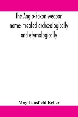 The Anglo-Saxon weapon names treated archaeologically and etymologically - May Lansfield Keller - cover