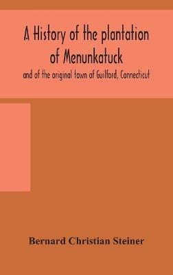 A history of the plantation of Menunkatuck and of the original town of Guilford, Connecticut: comprising the present towns of Guilford and Madison - Bernard Christian Steiner - cover