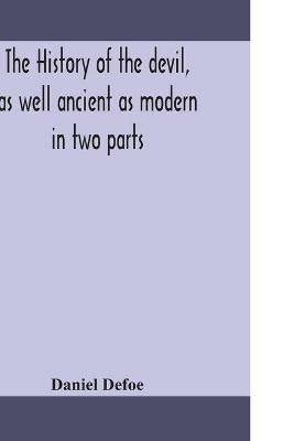 The history of the devil, as well ancient as modern: in two parts. Part I. Containing a state of the devil's circumstances, and the various turns of his affairs, from his expulsion out of Heaven, to the creation of man; with remarks on the several mistakes concerning the reason and manner of his fall. Also h - Daniel Defoe - cover