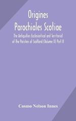 Origines Parochiales Scotiae. the Antiquities Ecclesiastical and Territorial of the Parishes of Scotland (Volume II) Part II.